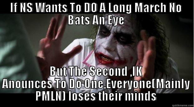 IF NS WANTS TO DO A LONG MARCH NO BATS AN EYE BUT THE SECOND ,IK ANOUNCES TO DO ONE,EVERYONE(MAINLY PMLN) LOSES THEIR MINDS Joker Mind Loss