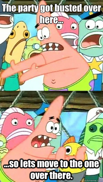 The party got busted over here... ...so lets move to the one over there.  Push it somewhere else Patrick