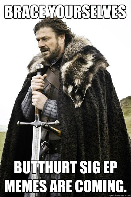Brace yourselves butthurt sig ep memes are coming.  Brace yourself school