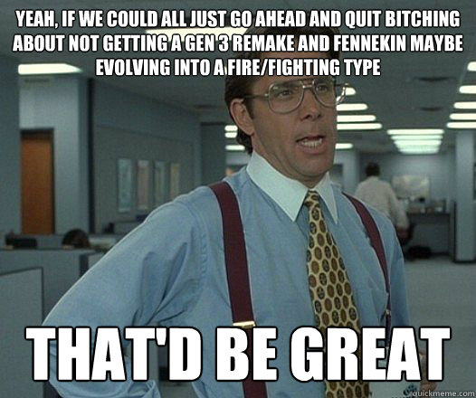Yeah, if we could all just go ahead and quit bitching about not getting a gen 3 remake and fennekin maybe evolving into a fire/fighting type That'd be great - Yeah, if we could all just go ahead and quit bitching about not getting a gen 3 remake and fennekin maybe evolving into a fire/fighting type That'd be great  Misc