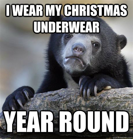 I wear my christmas underwear  year round  Confession Bear