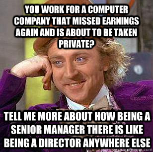You work for a computer company that missed earnings again and is about to be taken private? Tell me more about how being a Senior Manager there is like being a Director anywhere else  Condescending Wonka