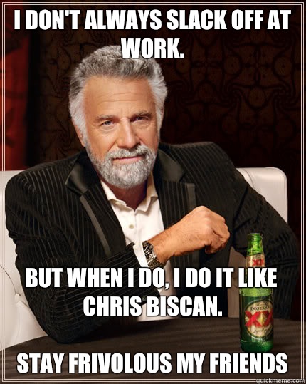 i don't always slack off at work. but when i do, I do it like Chris Biscan.  

Stay Frivolous my friends  Dos Equis man