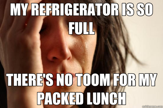 MY REFRIGERATOR IS SO FULL THERE'S NO TOOM FOR MY PACKED LUNCH  First World Problems