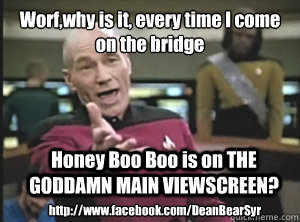 Worf,why is it, every time I come on the bridge Honey Boo Boo is on THE GODDAMN MAIN VIEWSCREEN? http://www.facebook.com/DeanBearSyr  Annoyed Picard