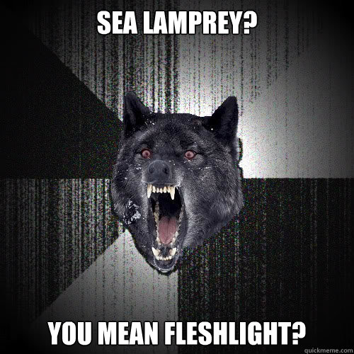 Sea lamprey? You mean fleshlight?  insanitywolf
