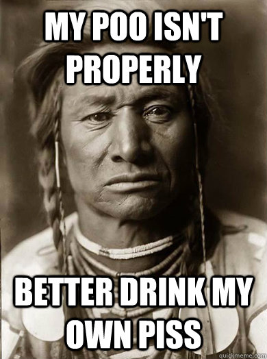 my poo isn't properly better drink my own piss  Unimpressed American Indian