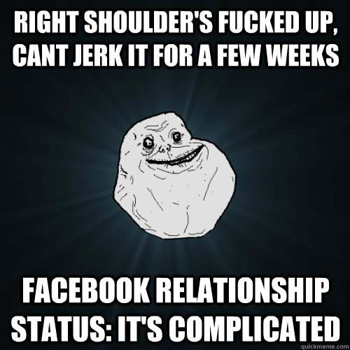 Right shoulder's fucked up, cant jerk it for a few weeks  facebook relationship status: It's Complicated  - Right shoulder's fucked up, cant jerk it for a few weeks  facebook relationship status: It's Complicated   Forever Alone