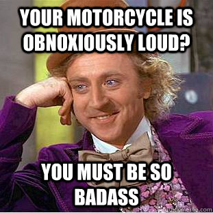your motorcycle is obnoxiously loud? you must be so badass  Condescending Wonka