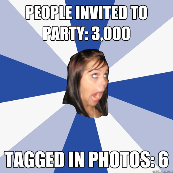 People Invited to Party: 3,000 Tagged in photos: 6  Annoying Facebook Girl