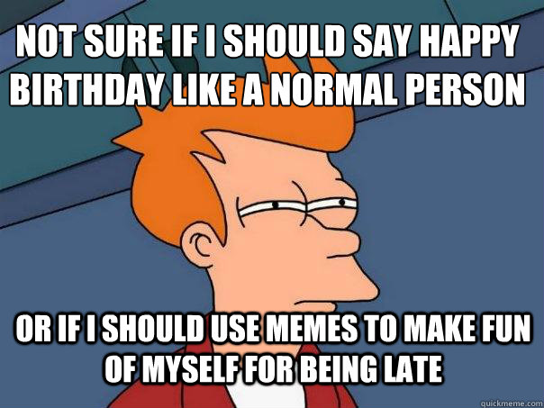 not sure if i should say happy birthday like a normal person or if i should use memes to make fun of myself for being late  Futurama Fry