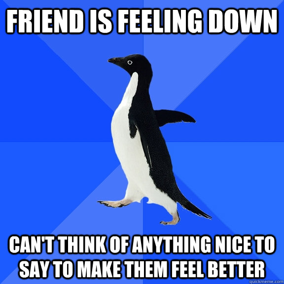 Friend is feeling down Can't think of anything nice to say to make them feel better  Socially Awkward Penguin