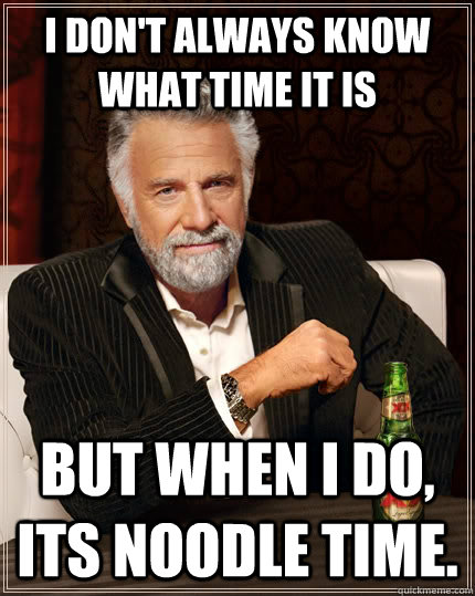 I don't always know what time it is But when I do, its Noodle Time. - I don't always know what time it is But when I do, its Noodle Time.  The Most Interesting Man In The World