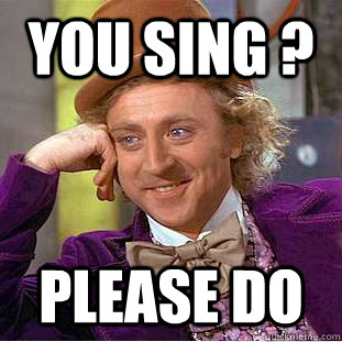 You sing ? please do  Condescending Wonka