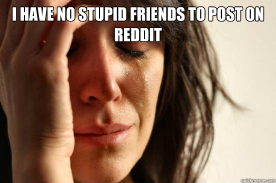 I have no stupid friends to post on reddit   First World Problems