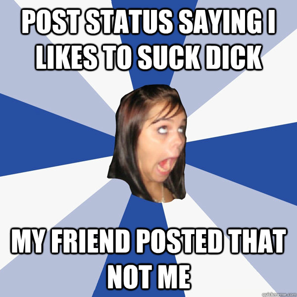 post status saying I likes to suck dick my friend posted that not me  Annoying Facebook Girl
