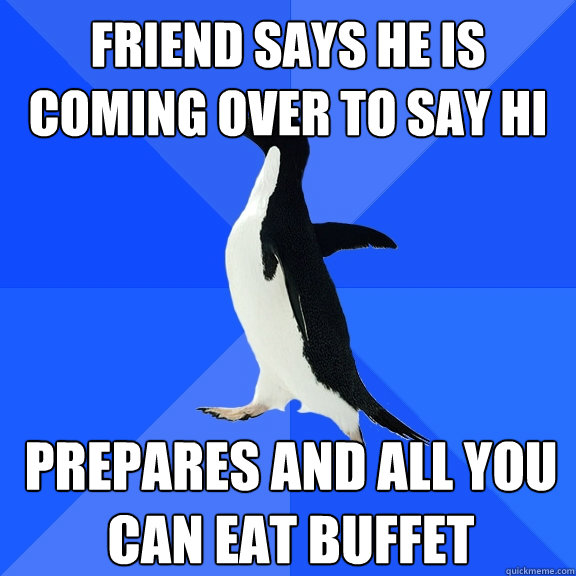 Friend says he is coming over to say hi prepares and all you can eat buffet  Socially Awkward Penguin