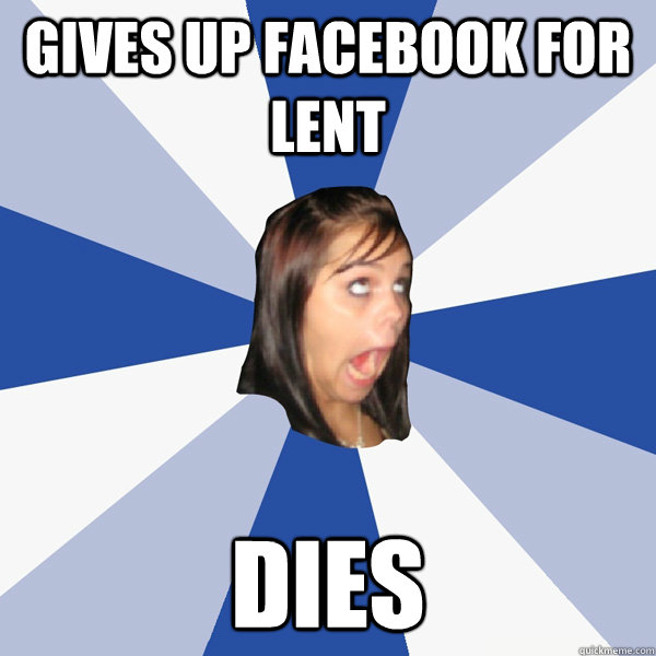 gives up facebook for lent dies  Annoying Facebook Girl