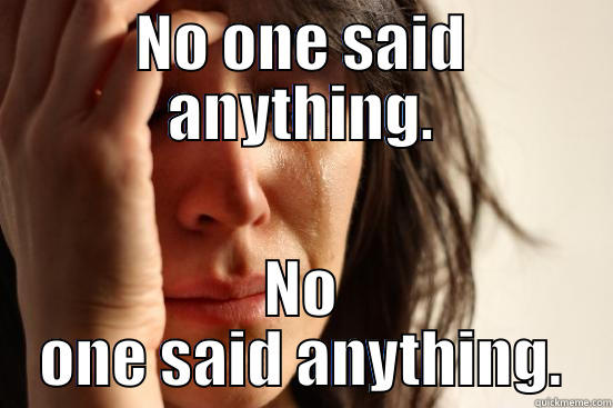 No one said anything. - NO ONE SAID ANYTHING. NO ONE SAID ANYTHING. First World Problems