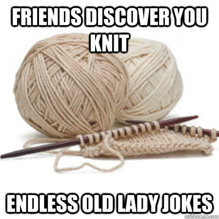 Friends discover you knit Endless old lady jokes - Friends discover you knit Endless old lady jokes  Knitting Problems