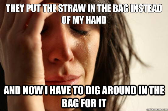 They put the straw in the bag instead of my hand and now I have to dig around in the bag for it  First World Problems