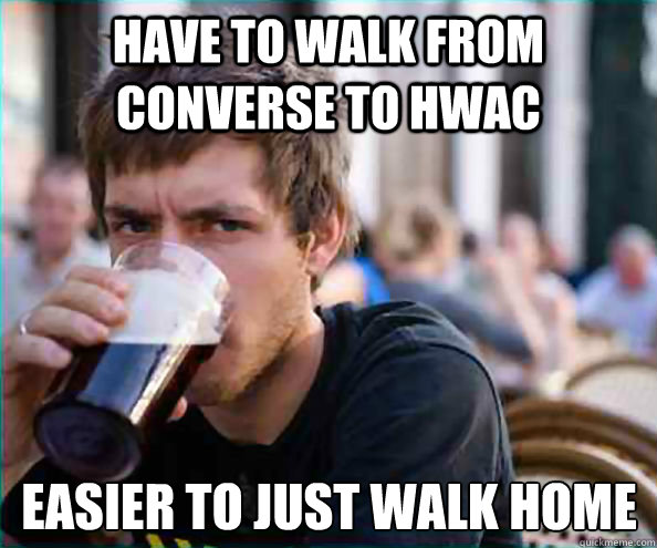 Have to walk from converse to HWAC Easier to just walk home  Lazy College Senior