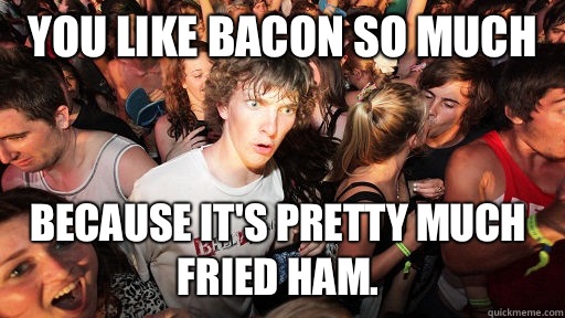 You like bacon so much  Because it's pretty much fried ham.  Sudden Clarity Clarence