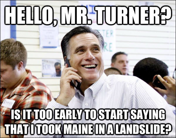 Hello, Mr. Turner? Is it too early to start saying that I took Maine in a landslide? - Hello, Mr. Turner? Is it too early to start saying that I took Maine in a landslide?  Business Guy Romney