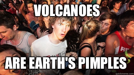 Volcanoes Are earth's pimples    Sudden Clarity Clarence