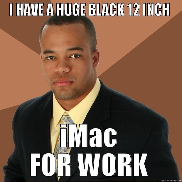 I HAVE A HUGE BLACK 12 INCH IMAC FOR WORK Successful Black Man