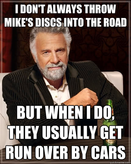 I don't always throw mike's discs into the road But when I do, they usually get run over by cars  The Most Interesting Man In The World