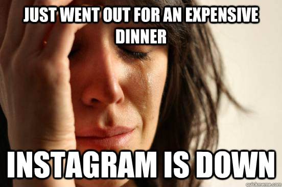 Just went out for an expensive dinner instagram is down  First World Problems