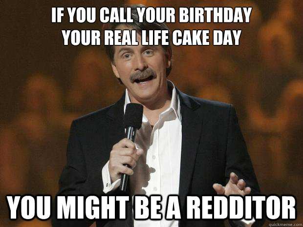 If you call your birthday                   your real life cake day You might be a redditor - If you call your birthday                   your real life cake day You might be a redditor  Reddit Joke Jeff