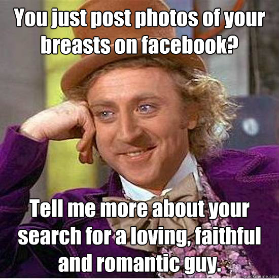 You just post photos of your breasts on facebook? Tell me more about your search for a loving, faithful and romantic guy.  