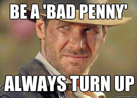 be a 'bad penny' always turn up  Indiana Jones Life Lessons