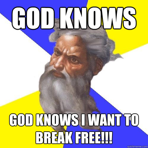 God Knows God Knows I Want To Break Free!!!  Advice God