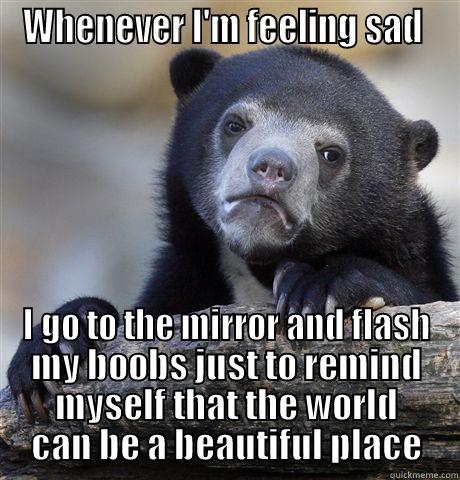 WHENEVER I'M FEELING SAD  I GO TO THE MIRROR AND FLASH MY BOOBS JUST TO REMIND MYSELF THAT THE WORLD CAN BE A BEAUTIFUL PLACE Confession Bear