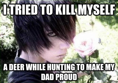 I tried to kill myself a deer while hunting to make my dad proud - I tried to kill myself a deer while hunting to make my dad proud  Misunderstood Emo Kid