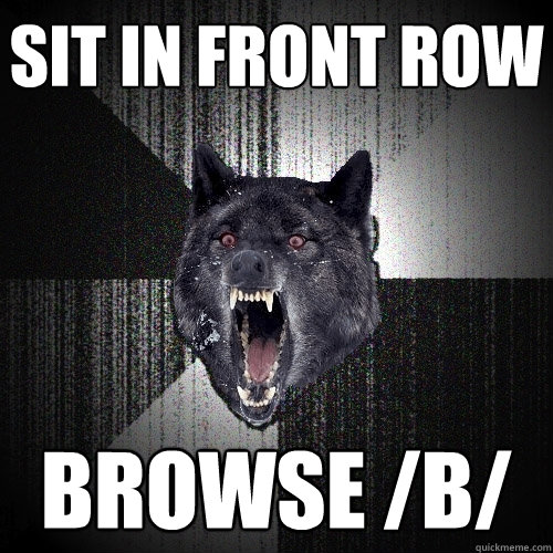 sit in front row browse /b/   Insanity Wolf