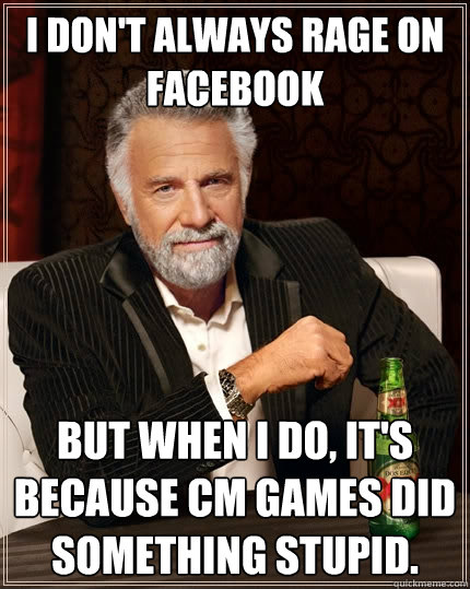 I don't always rage on facebook but when I do, it's because CM games did something stupid.  The Most Interesting Man In The World