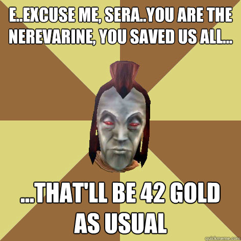e..excuse me, sera..you are the nerevarine, you saved us all... ...that'll be 42 gold as usual - e..excuse me, sera..you are the nerevarine, you saved us all... ...that'll be 42 gold as usual  Morrowind NPC