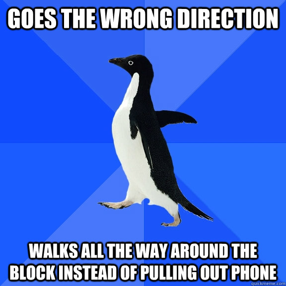 Goes the wrong direction Walks all the way around the block instead of pulling out phone  Socially Awkward Penguin