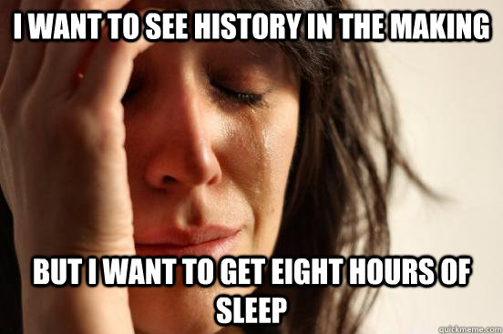 I want to see history in the making but I want to get eight hours of sleep  First World Problems