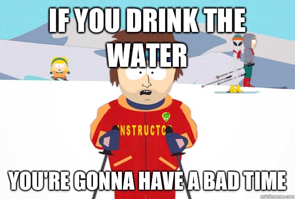 If you drink the water You're gonna have a bad time  Super Cool Ski Instructor