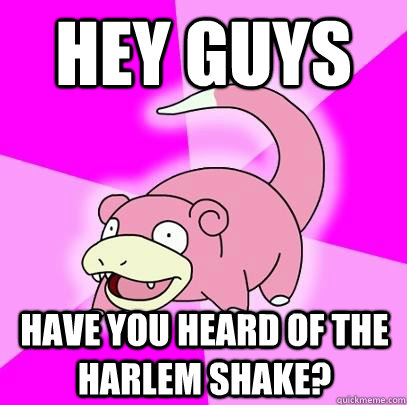 Hey guys have you heard of the Harlem Shake?  Slowpoke