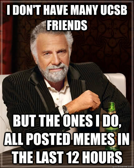I don't have many UCSB friends but the ones I do, all posted memes in the last 12 hours  The Most Interesting Man In The World