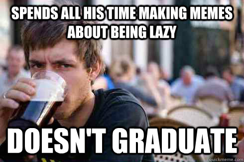 Spends all his time making memes about being lazy Doesn't Graduate - Spends all his time making memes about being lazy Doesn't Graduate  Lazy College Senior