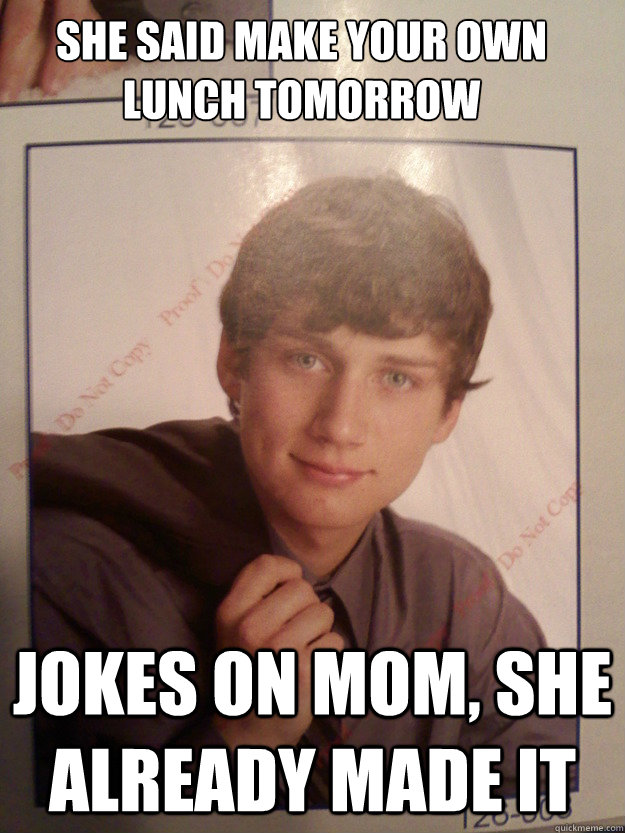 She said make your own lunch tomorrow Jokes on mom, she already made it  Sexually Frustrated Chunks