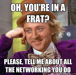 oh, you're in a frat? please, tell me about all the networking you do  Condescending Wonka