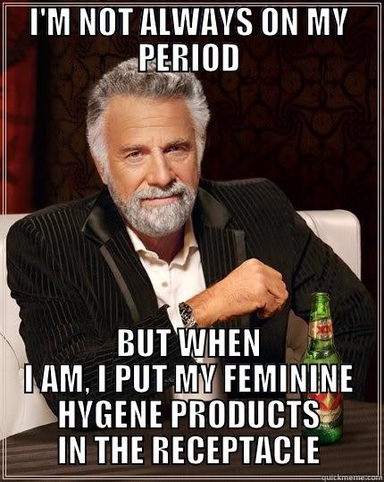 I'M NOT ALWAYS ON MY PERIOD BUT WHEN I AM, I PUT MY FEMININE HYGENE PRODUCTS IN THE RECEPTACLE The Most Interesting Man In The World
